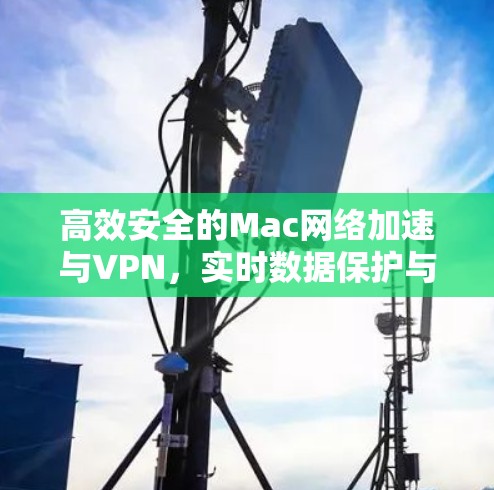 高效安全的Mac网络加速与VPN,实时数据保护与性能提升 高效安全的Mac网络加速与VPN,实时数据保护与性能提升