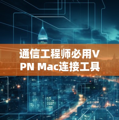 通信工程师必用VPN Mac连接工具 通信工程师必用VPN Mac连接工具