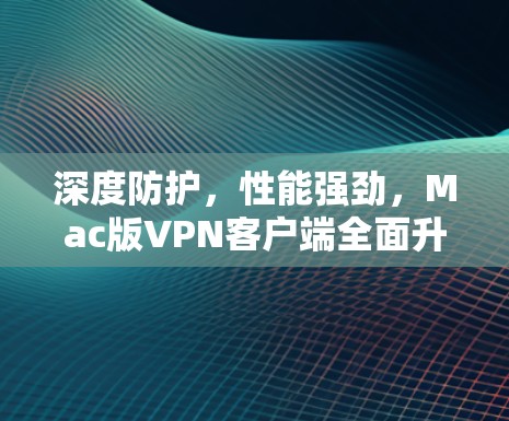 深度防护，性能强劲，Mac版VPN客户端全面升级