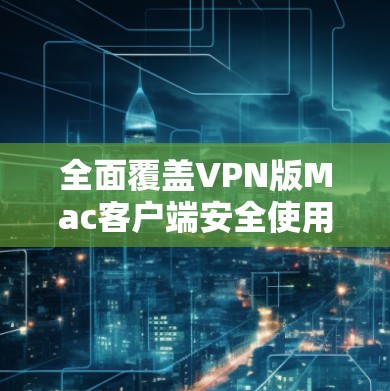 全面覆盖VPN版Mac客户端安全使用，全面解析与优化方案