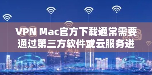 VPN Mac官方下载通常需要通过第三方软件或云服务进行安装。以下是几种常见的VPN软件推荐 VPN Mac官方下载通常需要通过第三方软件或云服务进行安装。以下是几种常见的VPN软件推荐