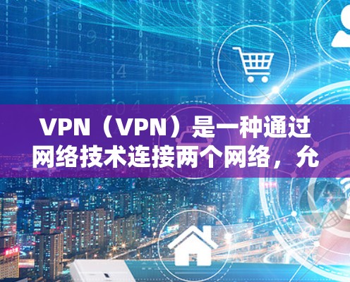 VPN(VPN)是一种通过网络技术连接两个网络,允许在不直接连接的情况下,共享互联网资源(如流量、文件、新闻、新闻、音乐等)以下是使用VPN的基本操作方法 VPN(VPN)是一种通过网络技术连接两个网络,允许在不直接连接的情况下,共享互联网资源(如流量、文件、新闻、新闻、音乐等)以下是使用VPN的基本操作方法