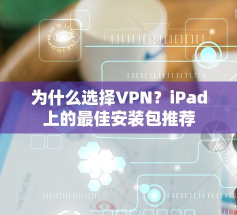 为什么选择VPN？iPad上的最佳安装包推荐