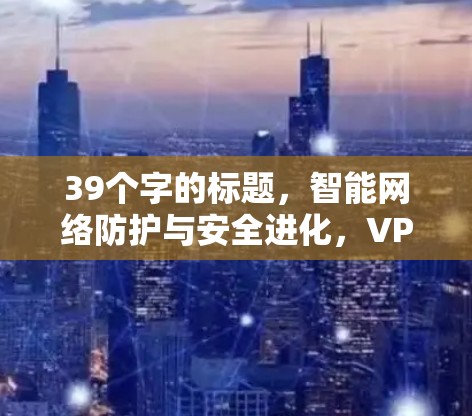 39个字的标题，智能网络防护与安全进化，VPNGate最新版