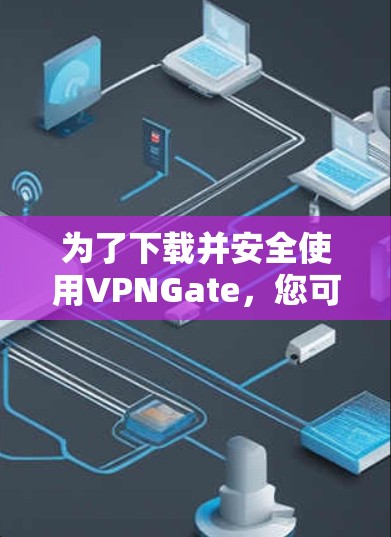 为了下载并安全使用VPNGate，您可以按照以下步骤进行