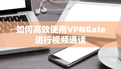 如何高效使用VPNGate进行视频通话 如何高效使用VPNGate进行视频通话