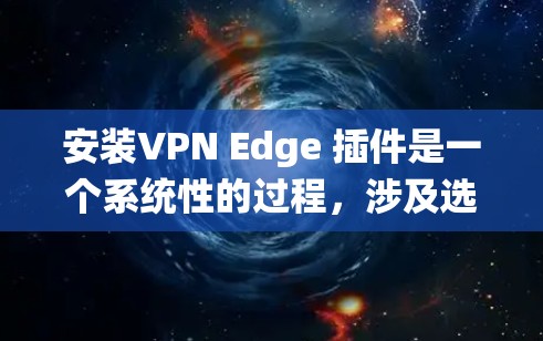安装VPN Edge 插件是一个系统性的过程，涉及选择软件、配置设置以及安全措施。以下是一个简洁的步骤指南