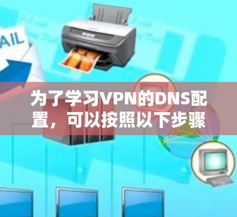 为了学习VPN的DNS配置,可以按照以下步骤进行 为了学习VPN的DNS配置,可以按照以下步骤进行