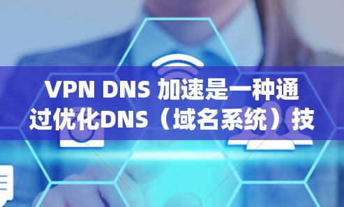 VPN DNS 加速是一种通过优化DNS（域名系统）技术来提升VPN访问速度的技术。以下是该技术的详细解释