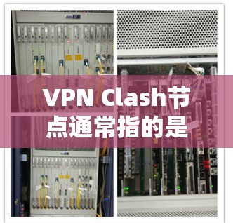 VPN Clash节点通常指的是用于配置和管理VPN协议的特定服务器环境或网络配置。在VPN网络中，Clash节点可能指的是用于管理多个VPN服务器的配置，确保它们之间能够安全地进行通信和数据传输