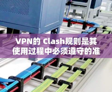 VPN的 Clash规则是其使用过程中必须遵守的准则，旨在保障数据安全、隐私保护以及网络环境的稳定。以下是对VPN Clash规则的详细总结