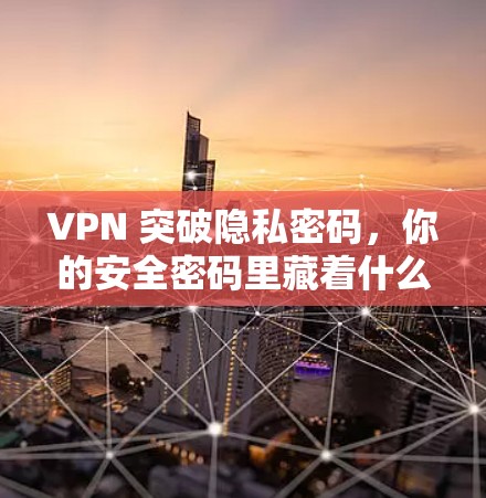 VPN 突破隐私密码，你的安全密码里藏着什么？