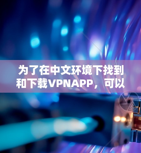为了在中文环境下找到和下载VPNAPP,可以按照以下步骤操作 为了在中文环境下找到和下载VPNAPP,可以按照以下步骤操作