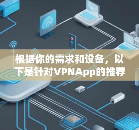 根据你的需求和设备,以下是针对VPNApp的推荐和使用指南 根据你的需求和设备,以下是针对VPNApp的推荐和使用指南