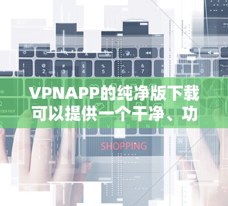 VPNAPP的纯净版下载可以提供一个干净、功能全面的体验，适合普通用户和偶尔的需要。以下是一些纯净版VPN应用的推荐