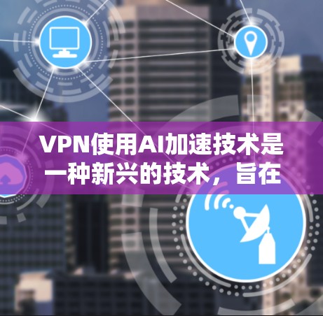 VPN使用AI加速技术是一种新兴的技术,旨在提升用户体验和网络安全性。以下是对该技术的详细分析 VPN使用AI加速技术是一种新兴的技术,旨在提升用户体验和网络安全性。以下是对该技术的详细分析