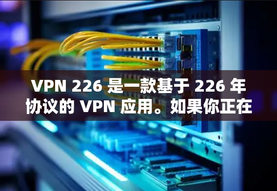 VPN 226 是一款基于 226 年协议的 VPN 应用。如果你正在寻找一款功能强大、兼容性好的 VPN 应用,以下是一些推荐的VPN 226 工具 VPN 226 是一款基于 226 年协议的 VPN 应用。如果你正在寻找一款功能强大、兼容性好的 VPN 应用,以下是一些推荐的VPN 226 工具