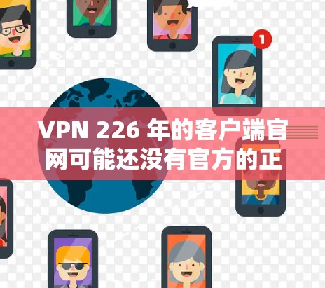 VPN 226 年的客户端官网可能还没有官方的正式发布，因为VPN行业仍然处于发展和转型阶段。以下是关于 VPN 226 的一些信息和建议