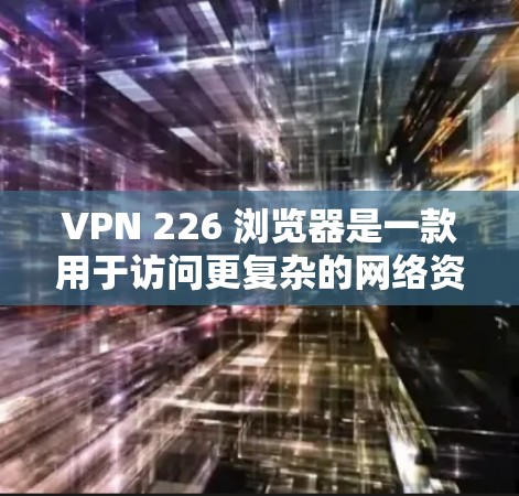 VPN 226 浏览器是一款用于访问更复杂的网络资源和服务的VPN客户端。安装它可以帮助您更好地管理家庭或商业网络,同时提供更安全的网络连接。以下是一步步的安装指南 VPN 226 浏览器是一款用于访问更复杂的网络资源和服务的VPN客户端。安装它可以帮助您更好地管理家庭或商业网络,同时提供更安全的网络连接。以下是一步步的安装指南
