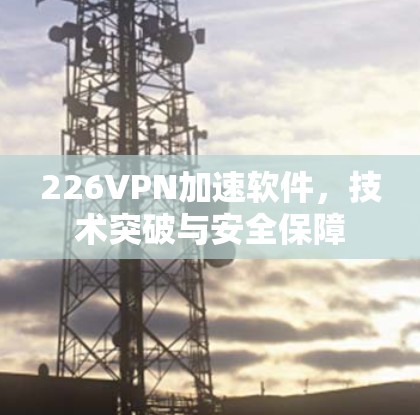 226VPN加速软件，技术突破与安全保障