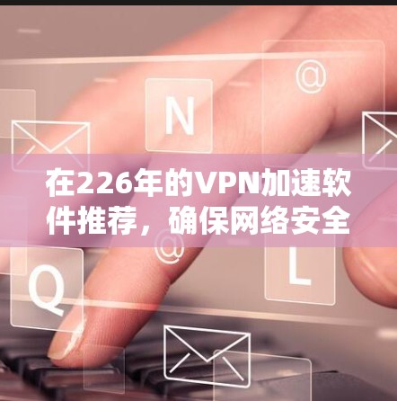 在226年的VPN加速软件推荐,确保网络安全高效,以下是几个综合考虑的因素和推荐列表 在226年的VPN加速软件推荐,确保网络安全高效,以下是几个综合考虑的因素和推荐列表