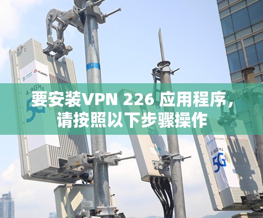 要安装VPN 226 应用程序，请按照以下步骤操作