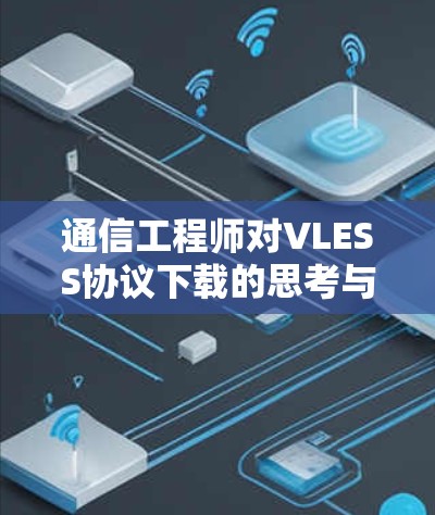 通信工程师对VLESS协议下载的思考与建议 通信工程师对VLESS协议下载的思考与建议