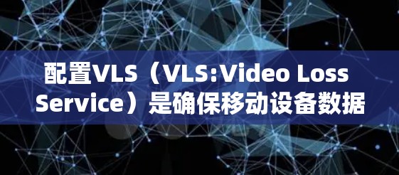 配置VLS（VLS:Video Loss Service）是确保移动设备数据传输安全性的关键步骤。以下是一个详细且结构化的配置指南，帮助您顺利完成VLS的配置