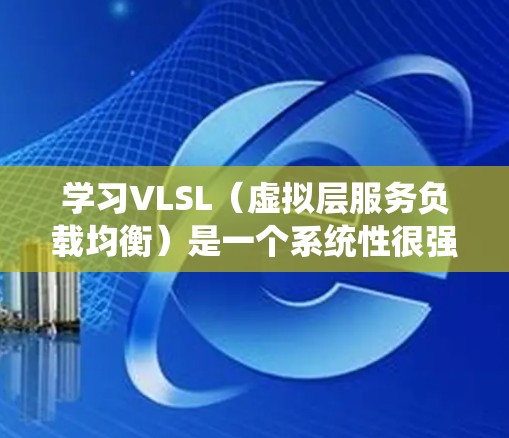 学习VLSL(虚拟层服务负载均衡)是一个系统性很强的技能,需要从基础概念出发逐步深入。以下是一个分步骤的学习建议 学习VLSL(虚拟层服务负载均衡)是一个系统性很强的技能,需要从基础概念出发逐步深入。以下是一个分步骤的学习建议
