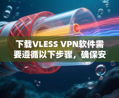 下载VLESS VPN软件需要遵循以下步骤，确保安全和正确操作