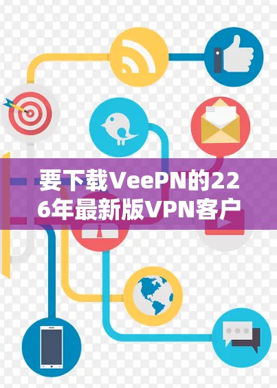 要下载VeePN的226年最新版VPN客户端，您可以按照以下步骤操作