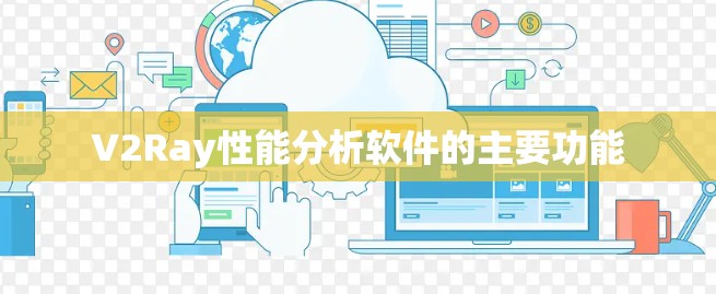 V2Ray性能分析软件的主要功能 V2Ray性能分析软件的主要功能
