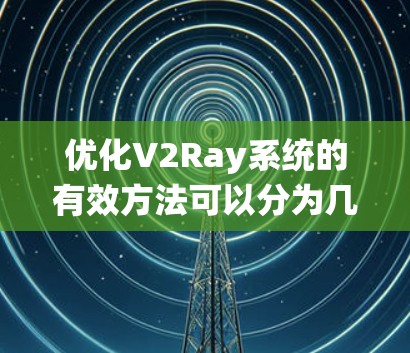 优化V2Ray系统的有效方法可以分为几个关键步骤，每个方法都有其具体实现和应用场景。以下是通过分步方法优化V2Ray系统的详细步骤