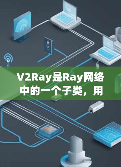 V2Ray是Ray网络中的一个子类，用于管理Ray线路的连接方式和状态。它主要功能包括端口连接、状态管理、数据传输和错误处理。以下是对V2Ray的详细总结