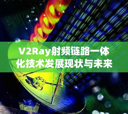V2Ray射频链路一体化技术发展现状与未来展望