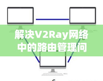 解决V2Ray网络中的路由管理问题需要从优化路由表的更新频率、增加冗余、使用动态路由算法以及引入分布式路由管理协议等方面入手。以下是一步步的解决方案