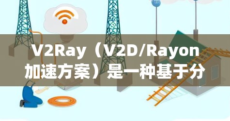 V2Ray（V2D/Rayon加速方案）是一种基于分布式计算和去中心化的技术，旨在通过优化网络架构和数据传输，提升数据处理和应用执行的速度。以下是关于V2Ray网络加速方案的详细解释