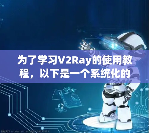 为了学习V2Ray的使用教程，以下是一个系统化的指导步骤
