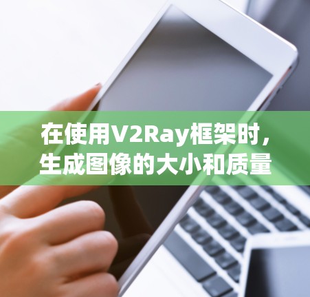 在使用V2Ray框架时,生成图像的大小和质量可能会遇到一些问题,但通过合理配置和调整参数,可以有效地解决这些问题。以下是一些常见的问题及其解决方案 在使用V2Ray框架时,生成图像的大小和质量可能会遇到一些问题,但通过合理配置和调整参数,可以有效地解决这些问题。以下是一些常见的问题及其解决方案