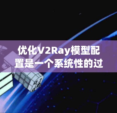 优化V2Ray模型配置是一个系统性的过程，涉及数据准备、模型结构、训练参数和评估等方面。以下是一个分步优化教程
