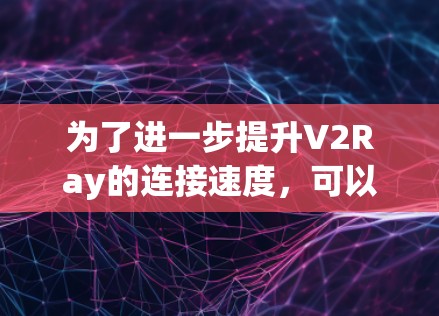 为了进一步提升V2Ray的连接速度,可以按照以下步骤进行优化 为了进一步提升V2Ray的连接速度,可以按照以下步骤进行优化