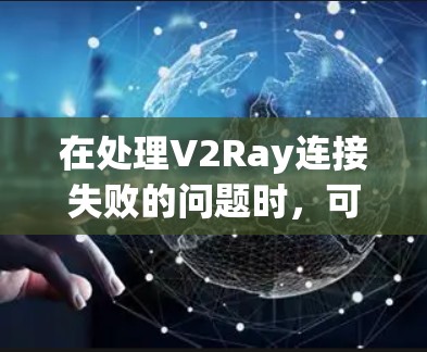 在处理V2Ray连接失败的问题时，可以按照以下步骤进行排查和修复