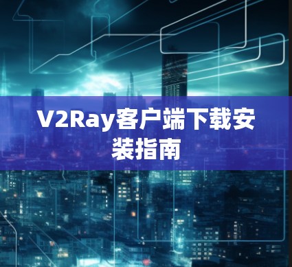 V2Ray客户端下载安装指南 V2Ray客户端下载安装指南