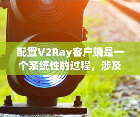配置V2Ray客户端是一个系统性的过程,涉及安装依赖、配置服务器、应用开发、测试脚本编写以及使用配置选项。以下是一些关键步骤 配置V2Ray客户端是一个系统性的过程,涉及安装依赖、配置服务器、应用开发、测试脚本编写以及使用配置选项。以下是一些关键步骤