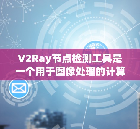 V2Ray节点检测工具是一个用于图像处理的计算机视觉工具，主要用于检测和分类图像中的特定节点。以下是对该工具的详细介绍