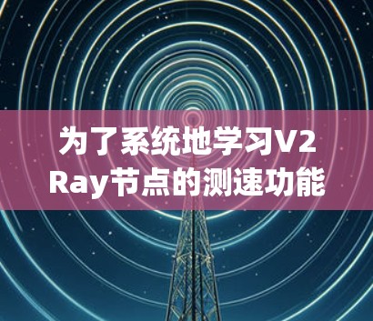 为了系统地学习V2Ray节点的测速功能，以下是一步步的指南