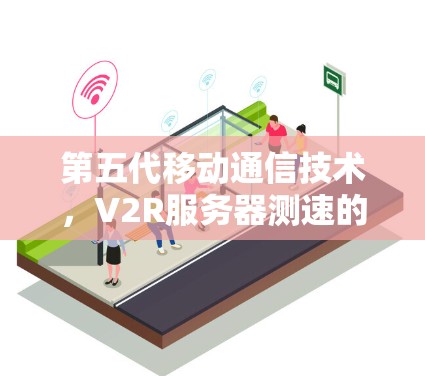 第五代移动通信技术，V2R服务器测速的创新与挑战