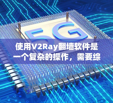 使用V2Ray翻墙软件是一个复杂的操作，需要综合考虑设备、网络环境和配置。以下是一些步骤性的建议，帮助您更好地使用V2Ray