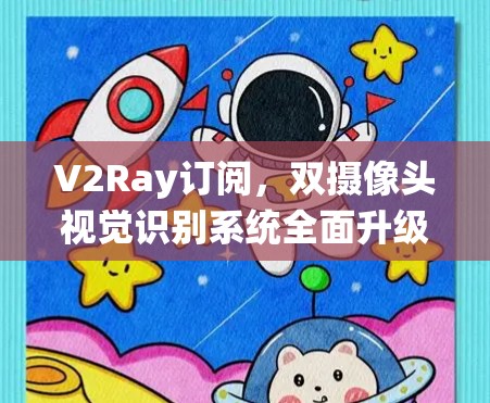 V2Ray订阅，双摄像头视觉识别系统全面升级，助力视觉识别深度扩展