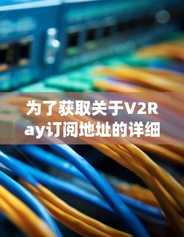 为了获取关于V2Ray订阅地址的详细信息，建议访问其官方网站或联系他们的官方客服。具体步骤如下